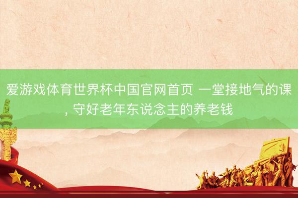 爱游戏体育世界杯中国官网首页 一堂接地气的课， 守好老年东说念主的养老钱