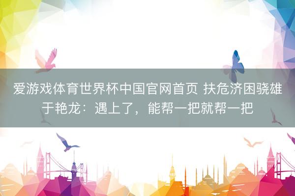 爱游戏体育世界杯中国官网首页 扶危济困骁雄于艳龙：遇上了，能帮一把就帮一把