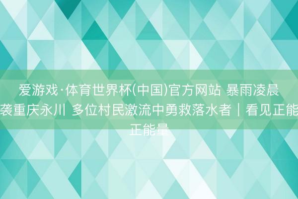 爱游戏·体育世界杯(中国)官方网站 暴雨凌晨突袭重庆永川 多位村民激流中勇救落水者|看见正能量