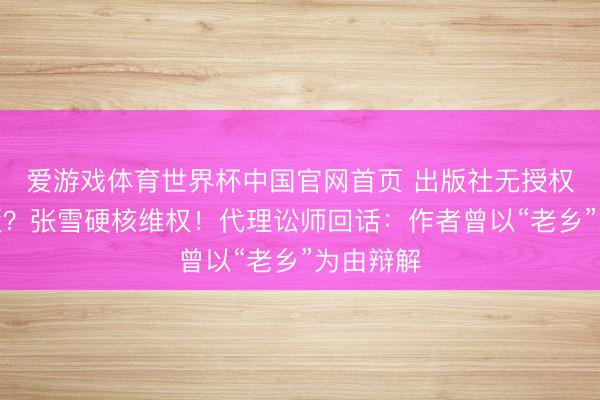爱游戏体育世界杯中国官网首页 出版社无授权私行出版?张雪硬核维权!代理讼师回话:作者曾以“老乡”为由辩解