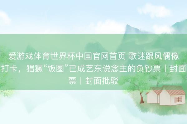 爱游戏体育世界杯中国官网首页 歌迷跟风偶像公厕打卡,猖獗“饭圈”已成艺东说念主的负钞票丨封面批驳
