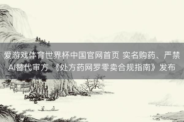 爱游戏体育世界杯中国官网首页 实名购药、严禁AI替代审方 《处方药网罗零卖合规指南》发布