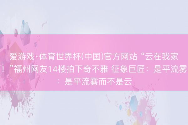 爱游戏·体育世界杯(中国)官方网站 “云在我家楼下下雨!”福州网友14楼拍下奇不雅 征象巨匠:是平流雾而不是云