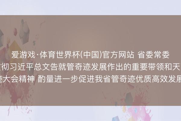 爱游戏·体育世界杯(中国)官方网站 省委常委会召开会议 崇拜学习贯彻习近平总文告就管奇迹发展作出的重要带领和天下管奇迹大会精神 酌量进一步促进我省管奇迹优质高效发展 黄坤明主判辨议
