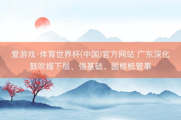 爱游戏·体育世界杯(中国)官方网站 广东深化鼓吹握下层、强基础、固根柢管事