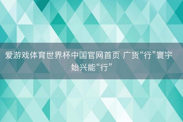爱游戏体育世界杯中国官网首页 广货“行”寰宇 始兴能“行”