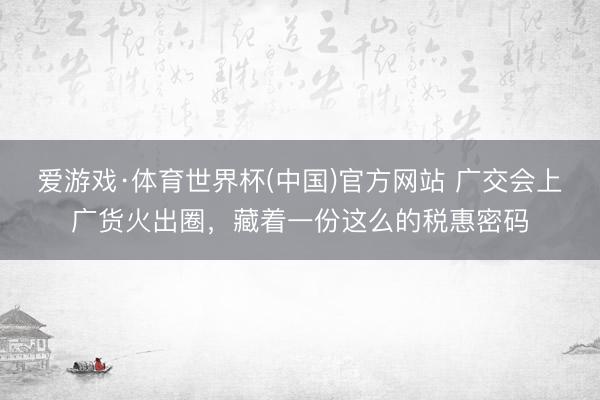 爱游戏·体育世界杯(中国)官方网站 广交会上广货火出圈,藏着一份这么的税惠密码
