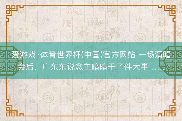 爱游戏·体育世界杯(中国)官方网站 一场演唱会后，广东东说念主暗暗干了件大事……