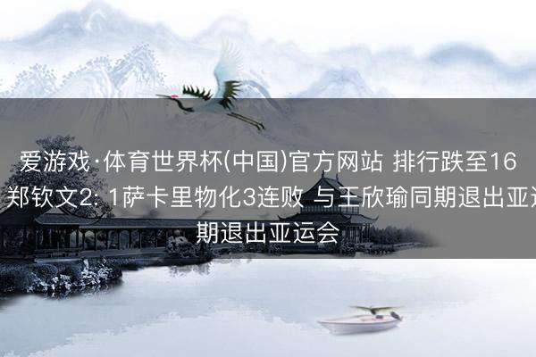 爱游戏·体育世界杯(中国)官方网站 排行跌至160后 郑钦文2: 1萨卡里物化3连败 与王欣瑜同期退出亚运会