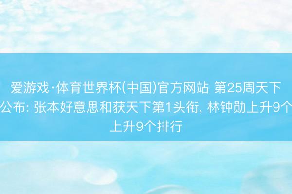 爱游戏·体育世界杯(中国)官方网站 第25周天下排名公布: 张本好意思和获天下第1头衔, 林钟勋上升9个排行