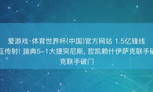 爱游戏·体育世界杯(中国)官方网站 1.5亿锋线相互传射! 瑞典5-1大捷突尼斯, 哲凯赖什伊萨克联手破门