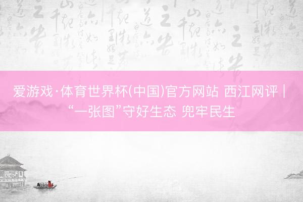 爱游戏·体育世界杯(中国)官方网站 西江网评 | “一张图”守好生态 兜牢民生