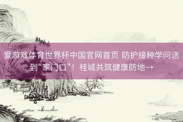 爱游戏体育世界杯中国官网首页 防护接种学问送到“家门口”!桂城共筑健康防地→
