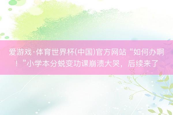 爱游戏·体育世界杯(中国)官方网站 “如何办啊!”小学本分蜕变功课崩溃大哭,后续来了