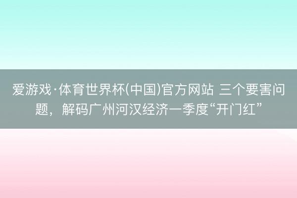 爱游戏·体育世界杯(中国)官方网站 三个要害问题，解码广州河汉经济一季度“开门红”