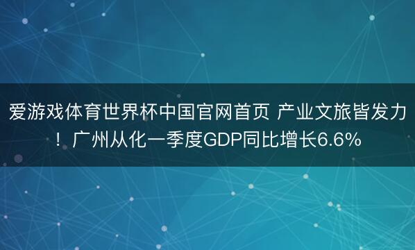 爱游戏体育世界杯中国官网首页 产业文旅皆发力!广州从化一季度GDP同比增长6.6%