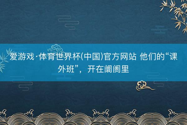 爱游戏·体育世界杯(中国)官方网站 他们的“课外班”,开在阛阓里