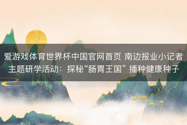 爱游戏体育世界杯中国官网首页 南边报业小记者主题研学活动:探秘“肠胃王国” 播种健康种子