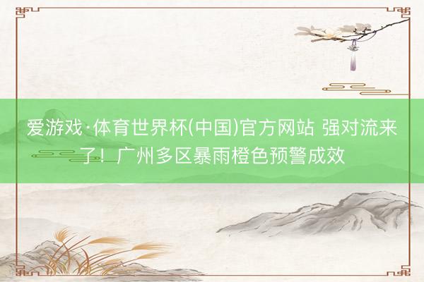 爱游戏·体育世界杯(中国)官方网站 强对流来了!广州多区暴雨橙色预警成效