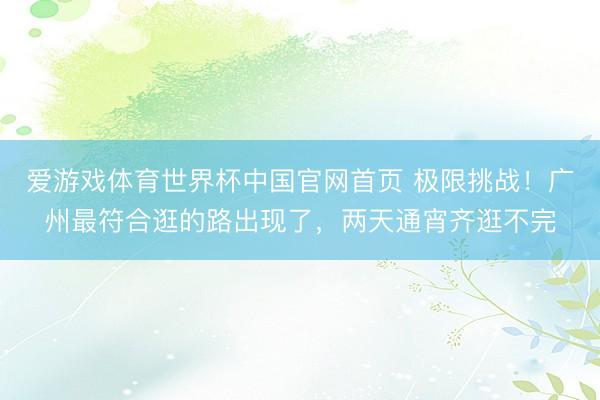 爱游戏体育世界杯中国官网首页 极限挑战！广州最符合逛的路出现了，两天通宵齐逛不完