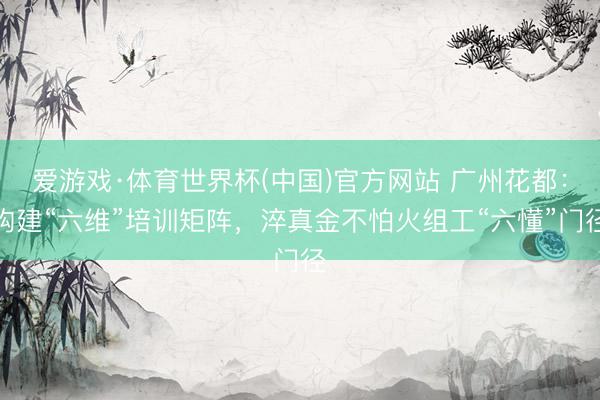 爱游戏·体育世界杯(中国)官方网站 广州花都:构建“六维”培训矩阵,淬真金不怕火组工“六懂”门径