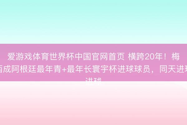 爱游戏体育世界杯中国官网首页 横跨20年!梅西成阿根廷最年青+最年长寰宇杯进球球员,同天进球