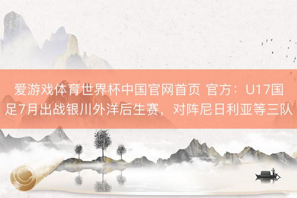 爱游戏体育世界杯中国官网首页 官方:U17国足7月出战银川外洋后生赛,对阵尼日利亚等三队