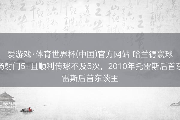 爱游戏·体育世界杯(中国)官方网站 哈兰德寰球杯单场射门5+且顺利传球不及5次,2010年托雷斯后首东谈主