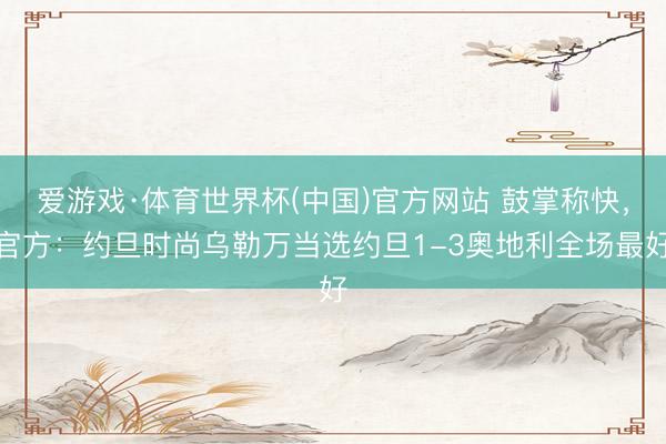 爱游戏·体育世界杯(中国)官方网站 鼓掌称快,官方:约旦时尚乌勒万当选约旦1-3奥地利全场最好