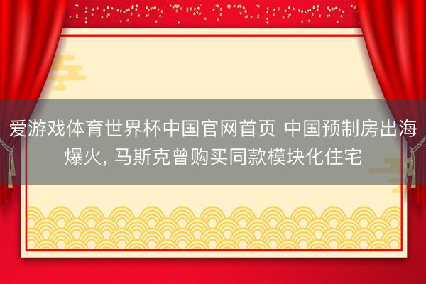 爱游戏体育世界杯中国官网首页 中国预制房出海爆火, 马斯克曾购买同款模块化住宅