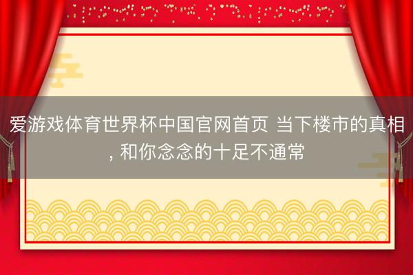 爱游戏体育世界杯中国官网首页 当下楼市的真相, 和你念念的十足不通常