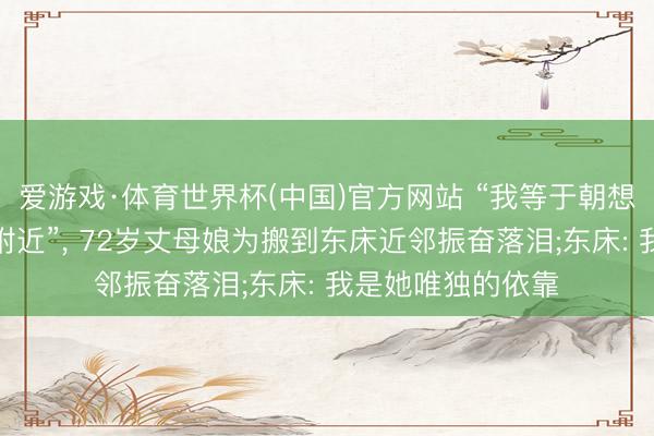 爱游戏·体育世界杯(中国)官方网站 “我等于朝想暮想要住在东床附近”, 72岁丈母娘为搬到东床近邻振奋落泪;东床: 我是她唯独的依靠