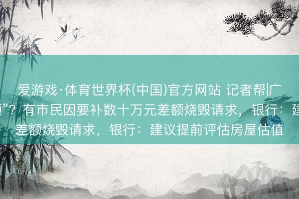 爱游戏·体育世界杯(中国)官方网站 记者帮|广州“商转公”要“补差额”?有市民因要补数十万元差额烧毁请求,银行:建议提前评估房屋估值