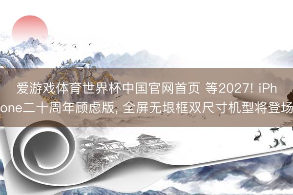 爱游戏体育世界杯中国官网首页 等2027! iPhone二十周年顾虑版, 全屏无垠框双尺寸机型将登场