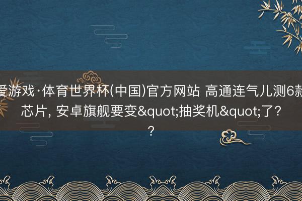 爱游戏·体育世界杯(中国)官方网站 高通连气儿测6款芯片, 安卓旗舰要变"抽奖机"了?