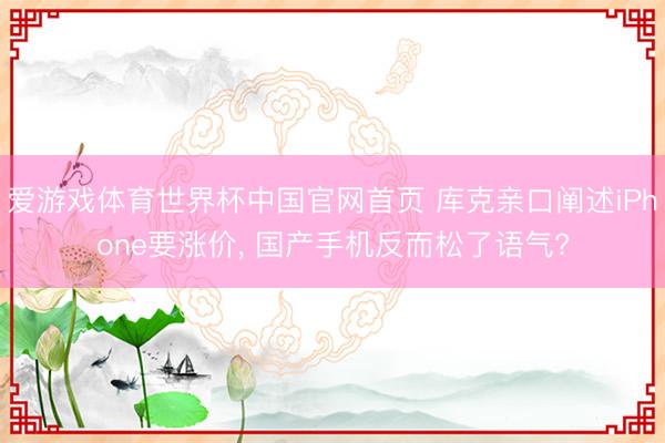 爱游戏体育世界杯中国官网首页 库克亲口阐述iPhone要涨价, 国产手机反而松了语气?