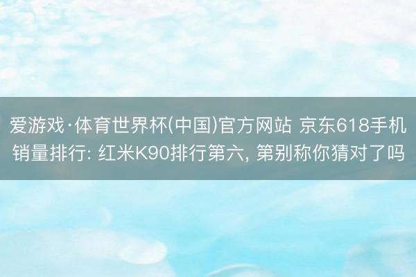 爱游戏·体育世界杯(中国)官方网站 京东618手机销量排行: 红米K90排行第六, 第别称你猜对了吗