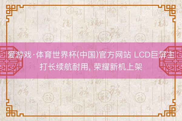 爱游戏·体育世界杯(中国)官方网站 LCD巨屏主打长续航耐用， 荣耀新机上架