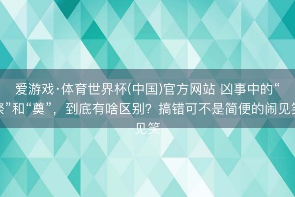 爱游戏·体育世界杯(中国)官方网站 凶事中的“祭”和“奠”,到底有啥区别?搞错可不是简便的闹见笑