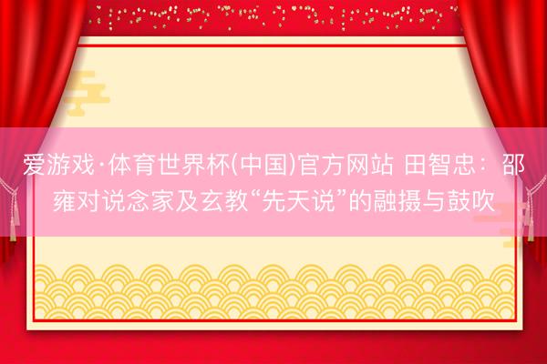 爱游戏·体育世界杯(中国)官方网站 田智忠:邵雍对说念家及玄教“先天说”的融摄与鼓吹