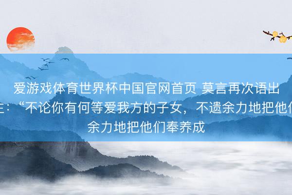 爱游戏体育世界杯中国官网首页 莫言再次语出惊东谈主：“不论你有何等爱我方的子女，不遗余力地把他们奉养成
