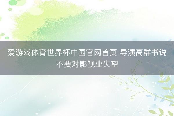 爱游戏体育世界杯中国官网首页 导演高群书说不要对影视业失望