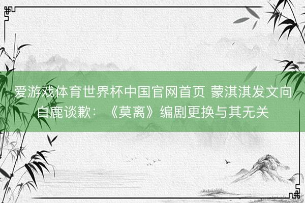 爱游戏体育世界杯中国官网首页 蒙淇淇发文向白鹿谈歉:《莫离》编剧更换与其无关