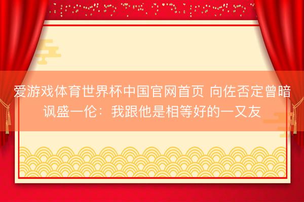 爱游戏体育世界杯中国官网首页 向佐否定曾暗讽盛一伦:我跟他是相等好的一又友