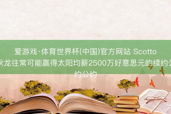 爱游戏·体育世界杯(中国)官方网站 Scotto:狄龙往常可能赢得太阳均薪2500万好意思元的续约公约