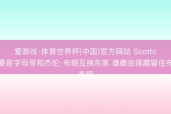 爱游戏·体育世界杯(中国)官方网站 Scotto:要是字母哥和杰伦·布朗互换东家 雄鹿会琢磨留住布朗