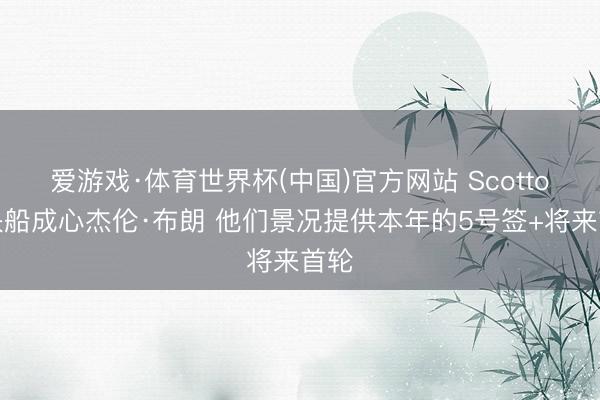 爱游戏·体育世界杯(中国)官方网站 Scotto:快船成心杰伦·布朗 他们景况提供本年的5号签+将来首轮