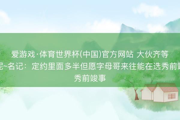 爱游戏·体育世界杯(中国)官方网站 大伙齐等你呢~名记:定约里面多半但愿字母哥来往能在选秀前竣事