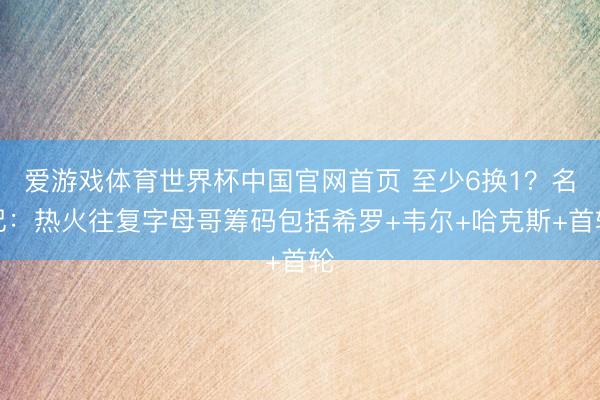 爱游戏体育世界杯中国官网首页 至少6换1?名记:热火往复字母哥筹码包括希罗+韦尔+哈克斯+首轮